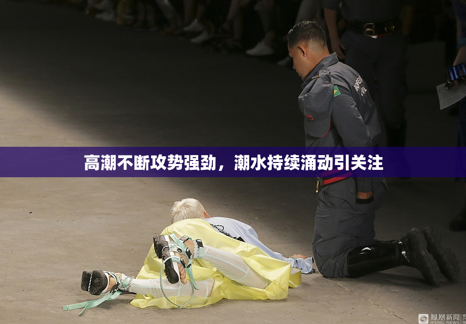 高潮不断攻势强劲，潮水持续涌动引关注