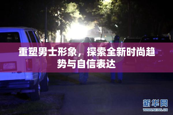 重塑男士形象，探索全新时尚趋势与自信表达