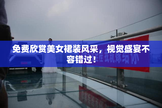 免费欣赏美女裙装风采，视觉盛宴不容错过！