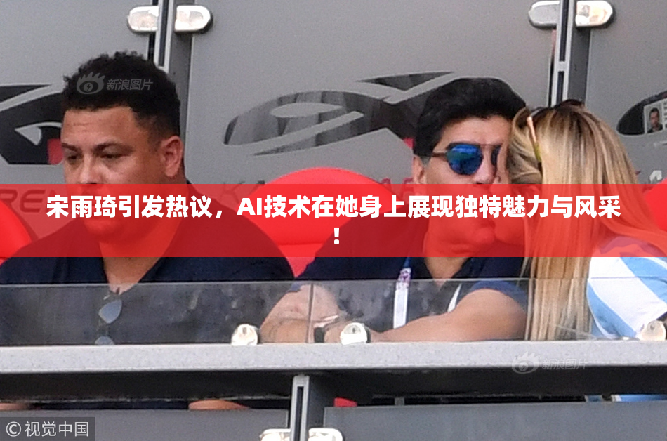 宋雨琦引发热议，AI技术在她身上展现独特魅力与风采！