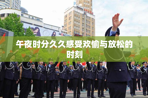 午夜时分久久感受欢愉与放松的时刻