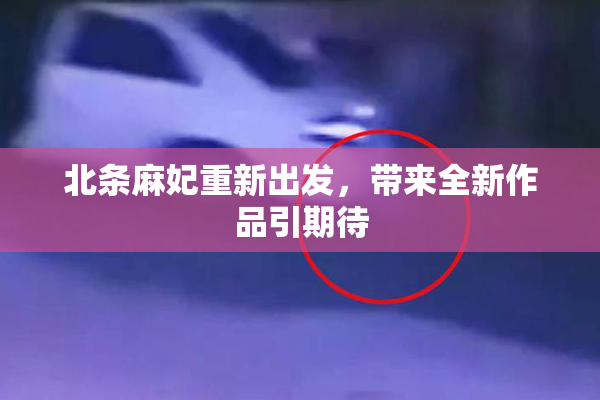 北条麻妃重新出发，带来全新作品引期待