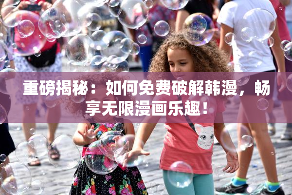 重磅揭秘：如何免费破解韩漫，畅享无限漫画乐趣！
