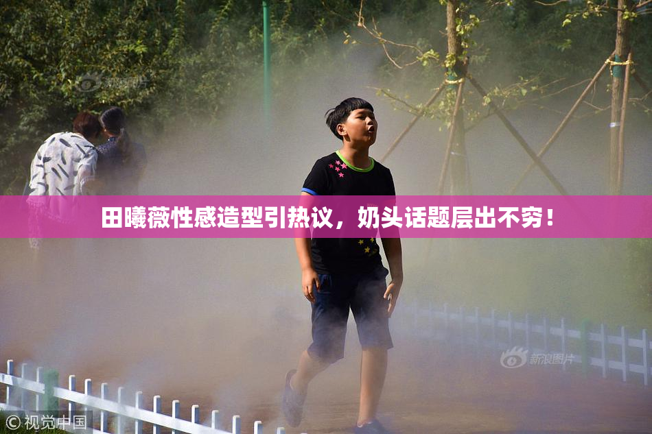田曦薇性感造型引热议，奶头话题层出不穷！