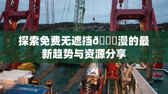 探索免费无遮挡🔞漫的最新趋势与资源分享