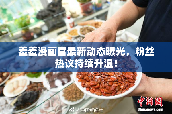 羞羞漫画官最新动态曝光，粉丝热议持续升温！