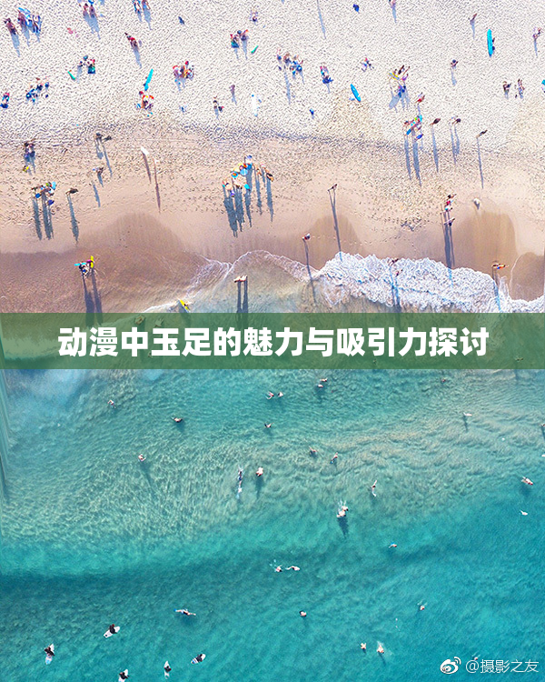 动漫中玉足的魅力与吸引力探讨