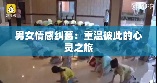 男女情感纠葛：重温彼此的心灵之旅