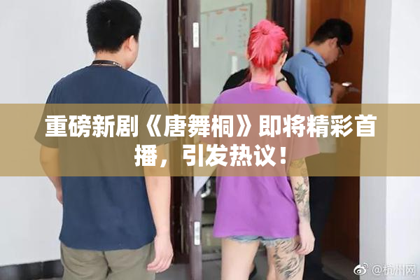 重磅新剧《唐舞桐》即将精彩首播，引发热议！