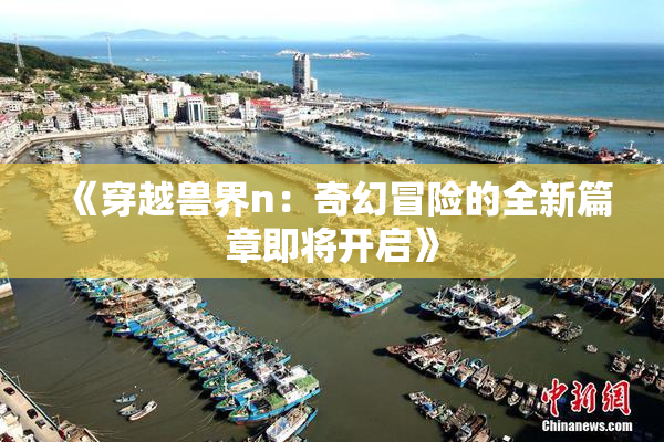 《穿越兽界n：奇幻冒险的全新篇章即将开启》
