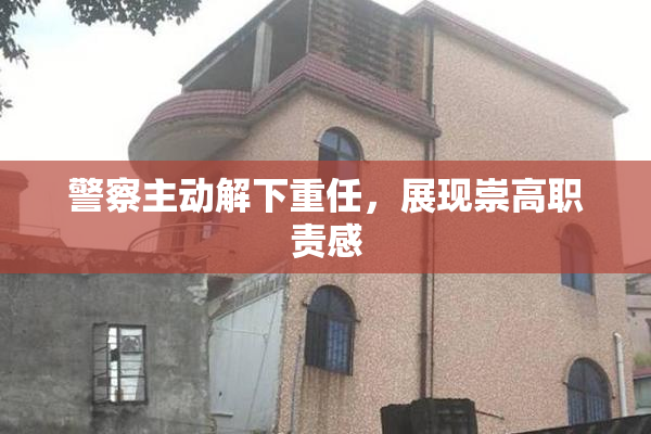 警察主动解下重任，展现崇高职责感