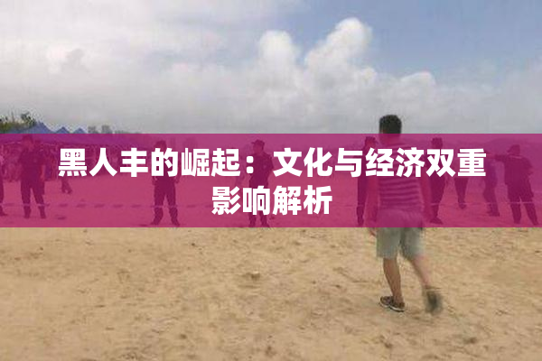 黑人丰的崛起：文化与经济双重影响解析