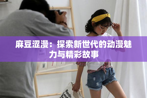 麻豆涩漫：探索新世代的动漫魅力与精彩故事