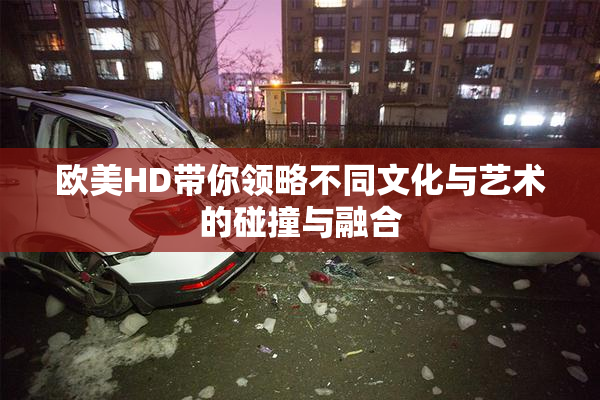 欧美HD带你领略不同文化与艺术的碰撞与融合