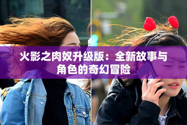 火影之肉奴升级版：全新故事与角色的奇幻冒险