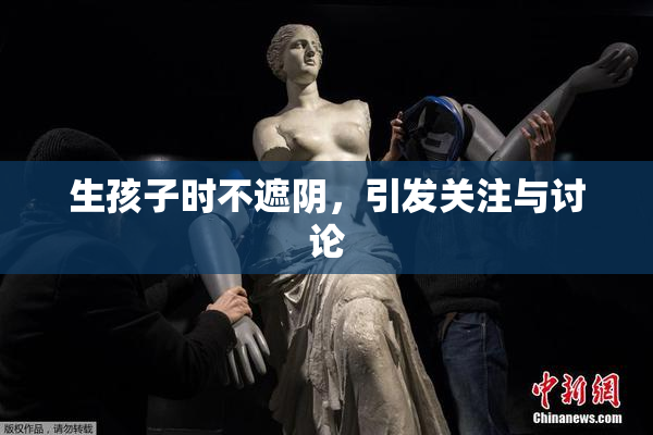 生孩子时不遮阴，引发关注与讨论