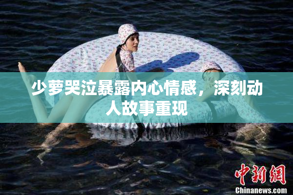 少萝哭泣暴露内心情感，深刻动人故事重现