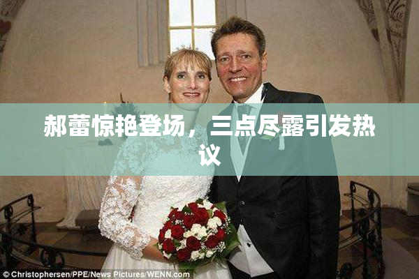 郝蕾惊艳登场，三点尽露引发热议