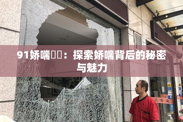 91娇喘❌‌：探索娇喘背后的秘密与魅力