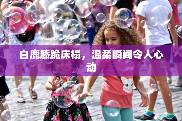 白鹿膝跪床榻，温柔瞬间令人心动