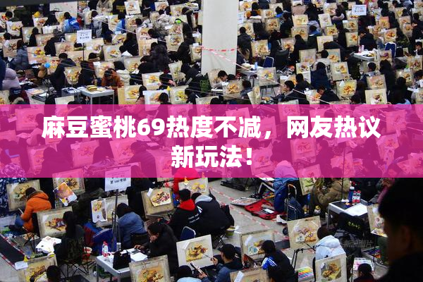 麻豆蜜桃69热度不减，网友热议新玩法！