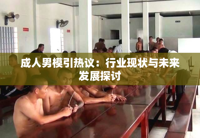 成人男模引热议：行业现状与未来发展探讨