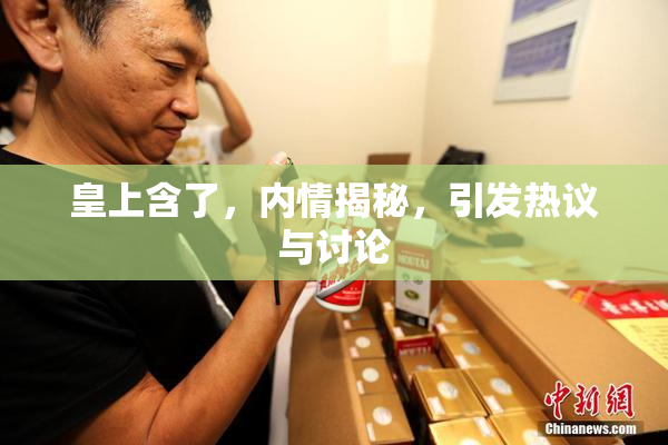 皇上含了，内情揭秘，引发热议与讨论