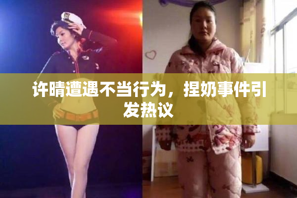 许晴遭遇不当行为，捏奶事件引发热议