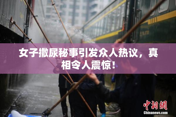 女子撒尿秘事引发众人热议，真相令人震惊！
