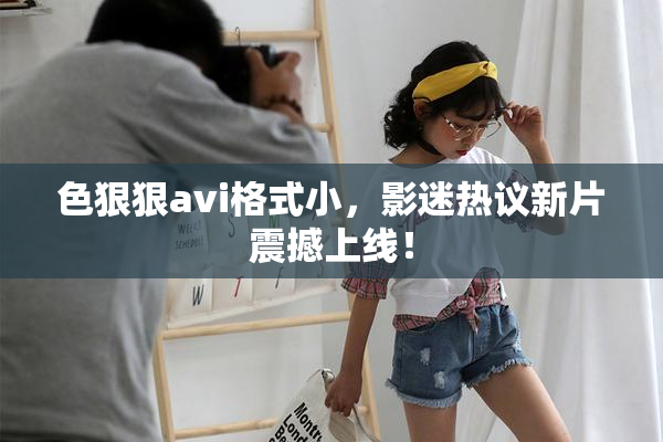 色狠狠avi格式小，影迷热议新片震撼上线！