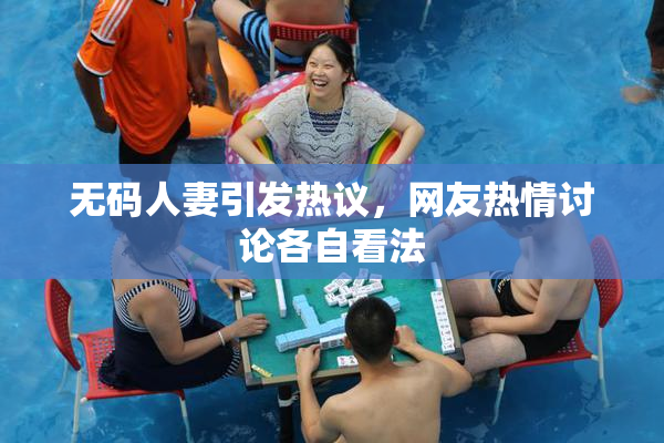 无码人妻引发热议，网友热情讨论各自看法