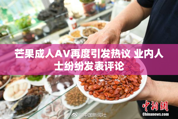 芒果成人AV再度引发热议 业内人士纷纷发表评论