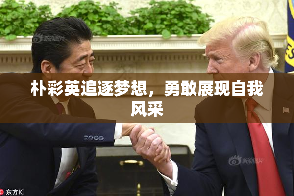 朴彩英追逐梦想，勇敢展现自我风采