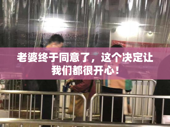 老婆终于同意了，这个决定让我们都很开心！