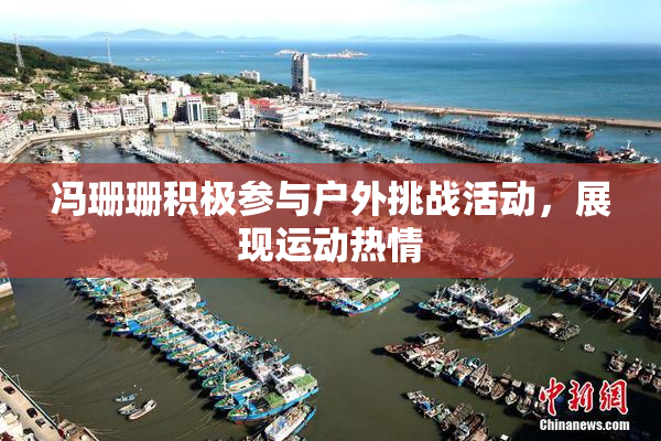 冯珊珊积极参与户外挑战活动，展现运动热情