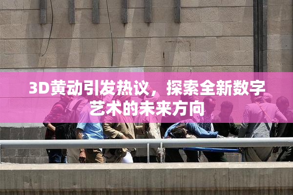 3D黄动引发热议，探索全新数字艺术的未来方向