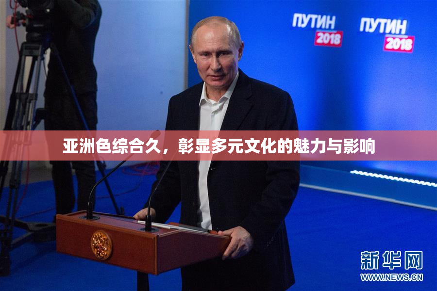 亚洲色综合久，彰显多元文化的魅力与影响