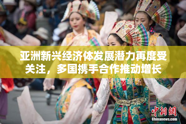 亚洲新兴经济体发展潜力再度受关注，多国携手合作推动增长