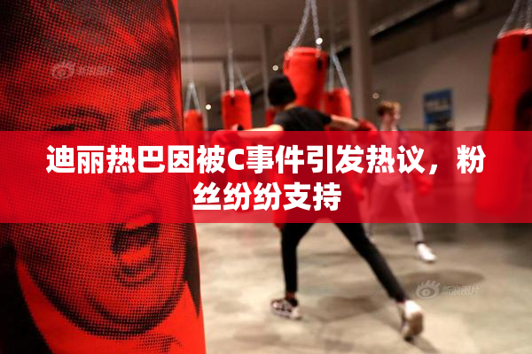 迪丽热巴因被C事件引发热议，粉丝纷纷支持