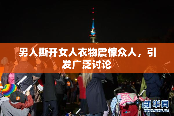 男人撕开女人衣物震惊众人，引发广泛讨论