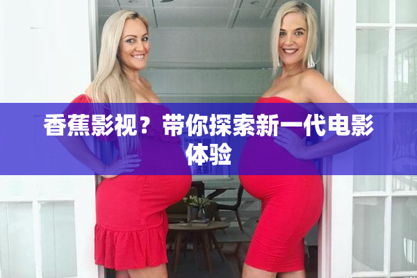 香蕉影视？带你探索新一代电影体验