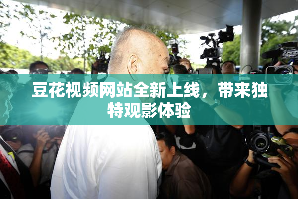 豆花视频网站全新上线，带来独特观影体验