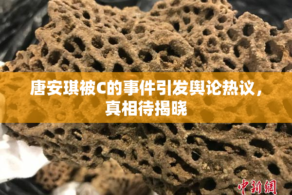 唐安琪被C的事件引发舆论热议，真相待揭晓