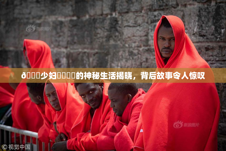 🔞少妇❌‌❌‌的神秘生活揭晓，背后故事令人惊叹