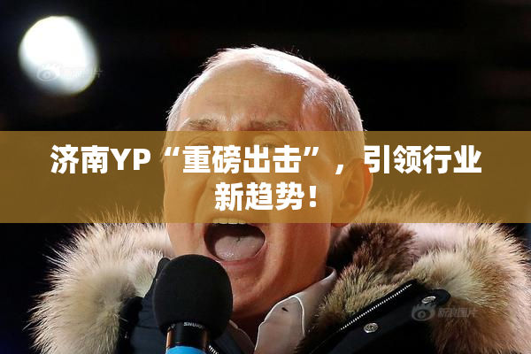 济南YP“重磅出击”，引领行业新趋势！