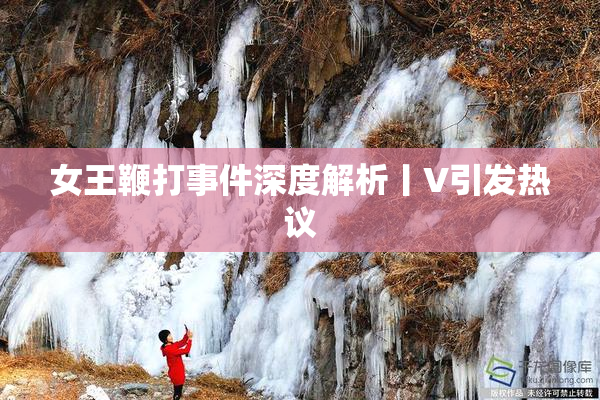 女王鞭打事件深度解析丨V引发热议