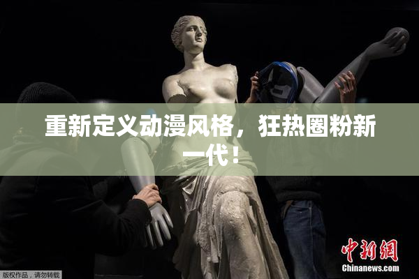 重新定义动漫风格，狂热圈粉新一代！