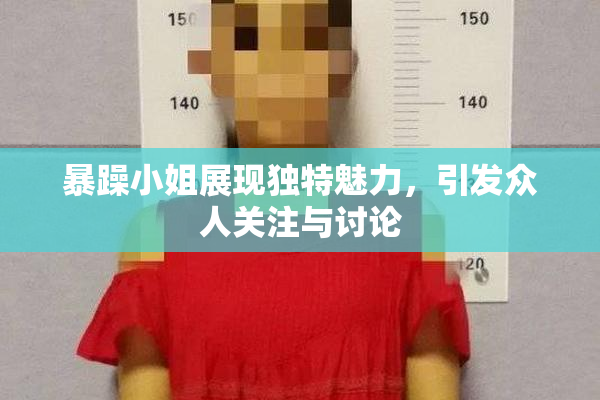 暴躁小姐展现独特魅力，引发众人关注与讨论