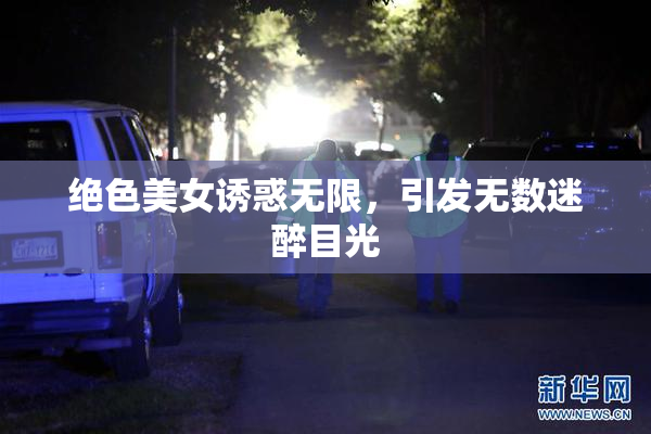 绝色美女诱惑无限，引发无数迷醉目光