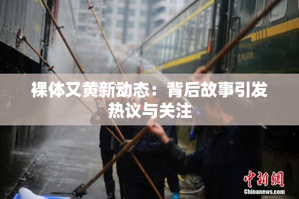 裸体又黄新动态：背后故事引发热议与关注